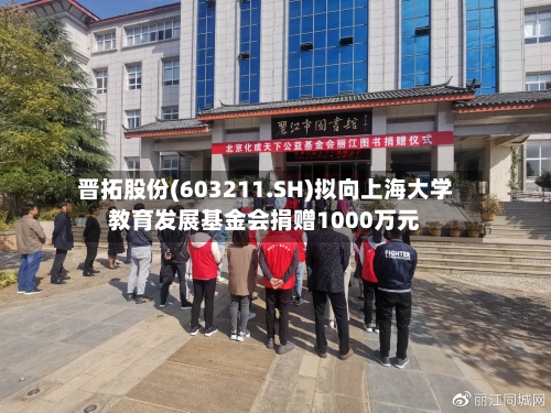 晋拓股份(603211.SH)拟向上海大学教育发展基金会捐赠1000万元