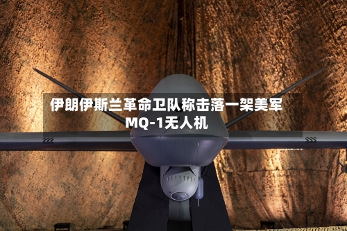 伊朗伊斯兰革命卫队称击落一架美军MQ-1无人机