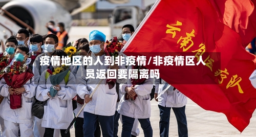 疫情地区的人到非疫情/非疫情区人员返回要隔离吗-第2张图片