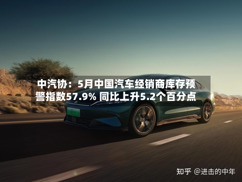 中汽协：5月中国汽车经销商库存预警指数57.9% 同比上升5.2个百分点