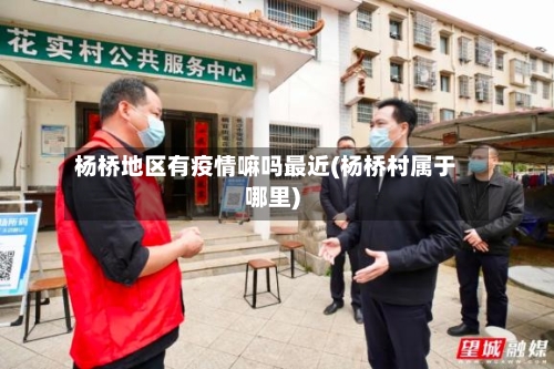杨桥地区有疫情嘛吗最近(杨桥村属于哪里)