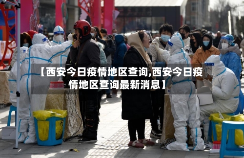 【西安今日疫情地区查询,西安今日疫情地区查询最新消息】