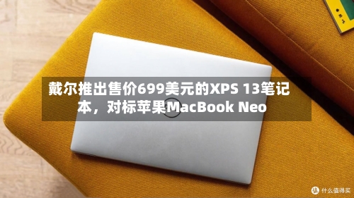 戴尔推出售价699美元的XPS 13笔记本，对标苹果MacBook Neo-第3张图片