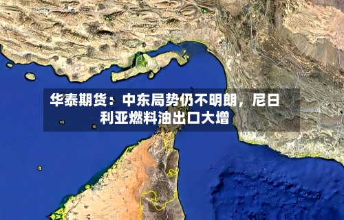 华泰期货：中东局势仍不明朗	，尼日利亚燃料油出口大增-第3张图片