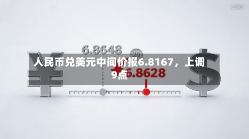 人民币兑美元中间价报6.8167	，上调9点-第3张图片