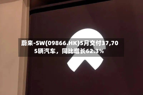蔚来-SW(09866.HK)5月交付37,705辆汽车，同比增长62.3%-第2张图片