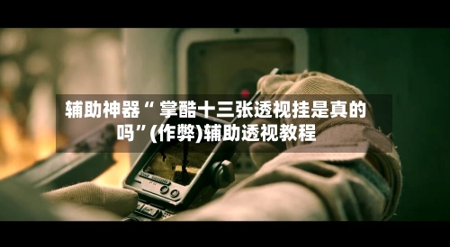 辅助神器“ 掌酷十三张透视挂是真的吗	”(作弊)辅助透视教程-第3张图片