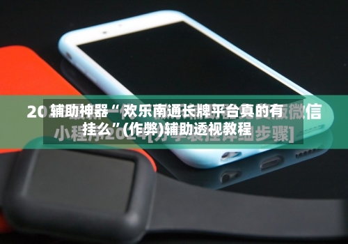 辅助神器“ 欢乐南通长牌平台真的有挂么”(作弊)辅助透视教程