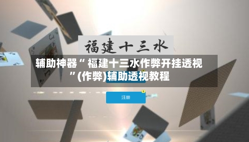 辅助神器“ 福建十三水作弊开挂透视”(作弊)辅助透视教程-第2张图片