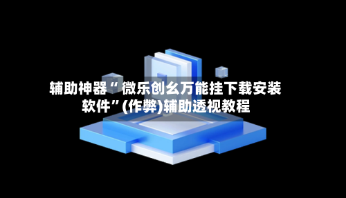 辅助神器“ 微乐创幺万能挂下载安装软件”(作弊)辅助透视教程-第3张图片