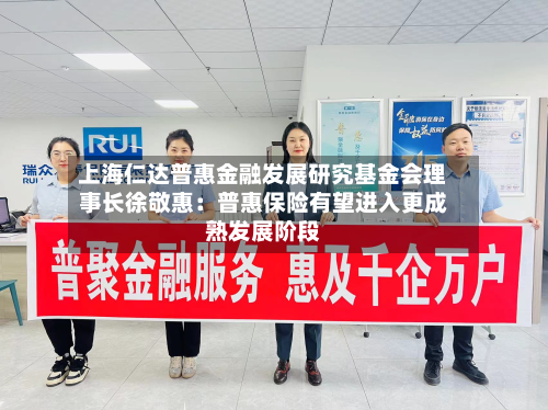 上海仁达普惠金融发展研究基金会理事长徐敬惠：普惠保险有望进入更成熟发展阶段