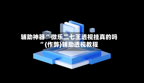 辅助神器“ 微乐二七王透视挂真的吗”(作弊)辅助透视教程-第3张图片