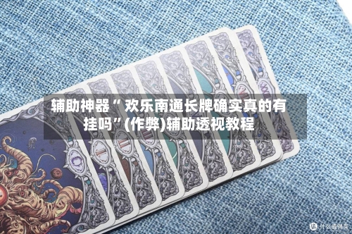 辅助神器“ 欢乐南通长牌确实真的有挂吗”(作弊)辅助透视教程-第2张图片