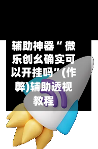 辅助神器“ 微乐创幺确实可以开挂吗	”(作弊)辅助透视教程-第3张图片