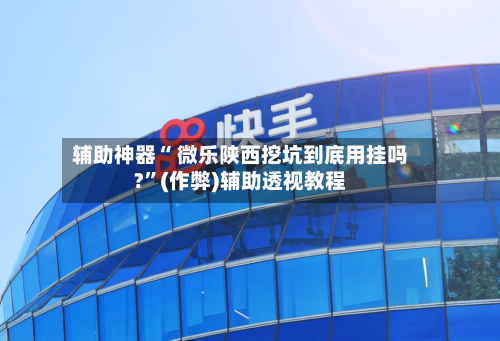 辅助神器“ 微乐陕西挖坑到底用挂吗?”(作弊)辅助透视教程-第3张图片