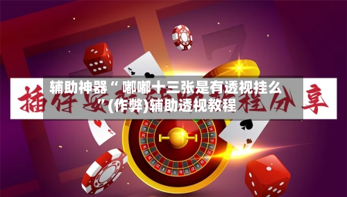 辅助神器“ 嘟嘟十三张是有透视挂么	”(作弊)辅助透视教程-第3张图片