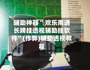 辅助神器“ 欢乐南通长牌挂透视辅助挂软件”(作弊)辅助透视教程-第2张图片