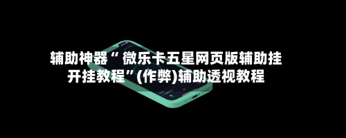 辅助神器“ 微乐卡五星网页版辅助挂开挂教程”(作弊)辅助透视教程-第2张图片