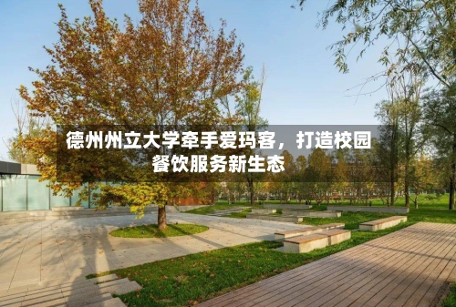 德州州立大学牵手爱玛客	，打造校园餐饮服务新生态-第3张图片