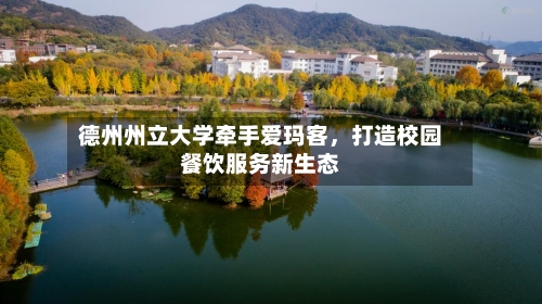 德州州立大学牵手爱玛客	，打造校园餐饮服务新生态-第2张图片