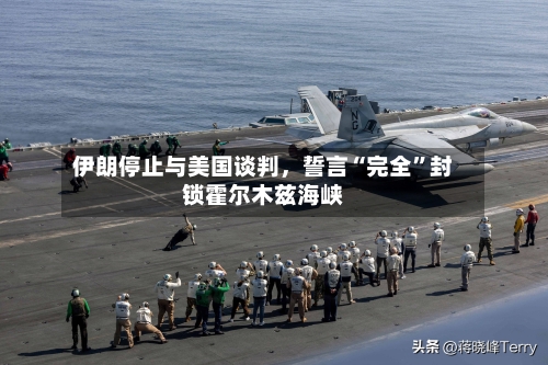 伊朗停止与美国谈判，誓言“完全”封锁霍尔木兹海峡-第3张图片