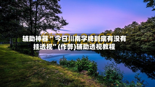 辅助神器“ 今日川南字牌到底有没有挂透视	”(作弊)辅助透视教程-第3张图片