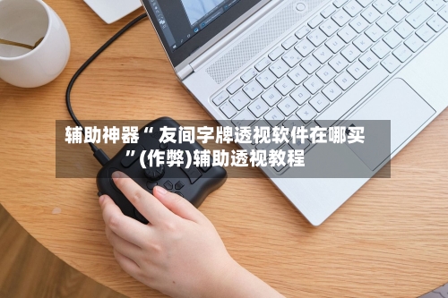 辅助神器“ 友间字牌透视软件在哪买	”(作弊)辅助透视教程-第3张图片