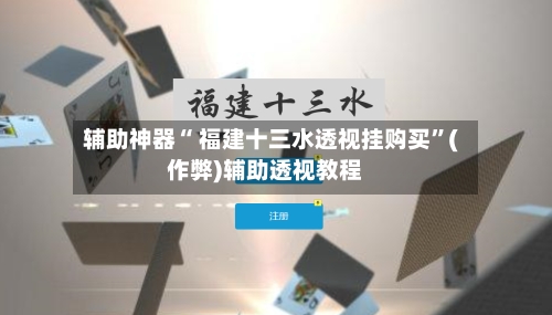 辅助神器“ 福建十三水透视挂购买”(作弊)辅助透视教程-第3张图片