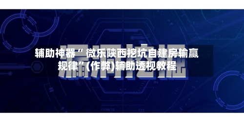 辅助神器“ 微乐陕西挖坑自建房输赢规律”(作弊)辅助透视教程