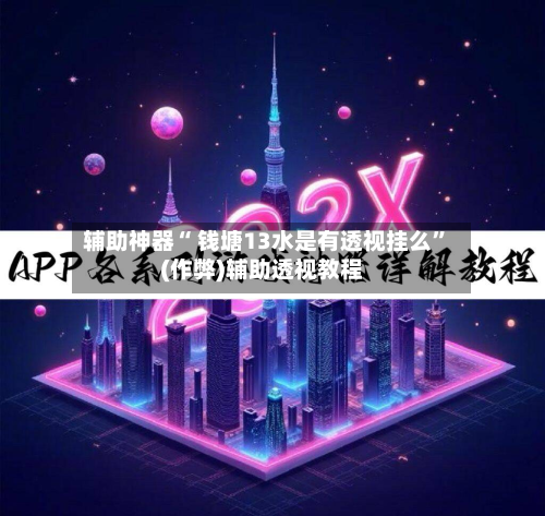 辅助神器“ 钱塘13水是有透视挂么”(作弊)辅助透视教程-第2张图片