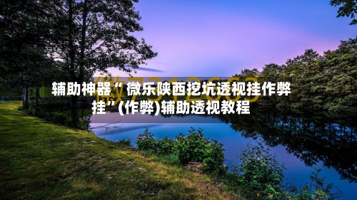 辅助神器“ 微乐陕西挖坑透视挂作弊挂	”(作弊)辅助透视教程-第3张图片
