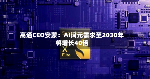 高通CEO安蒙：AI词元需求至2030年将增长40倍-第2张图片