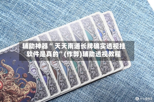 辅助神器“ 天天南通长牌确实透视挂软件是真的”(作弊)辅助透视教程