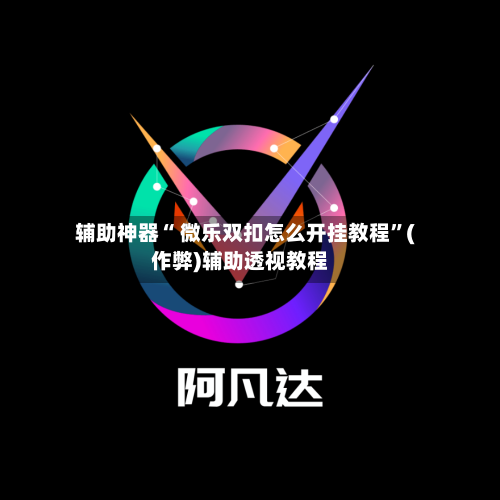 辅助神器“ 微乐双扣怎么开挂教程”(作弊)辅助透视教程