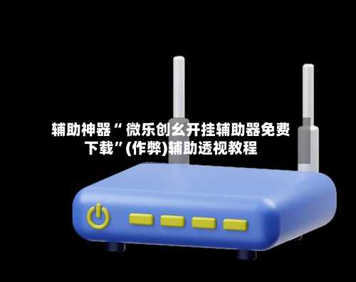 辅助神器“ 微乐创幺开挂辅助器免费下载”(作弊)辅助透视教程-第3张图片