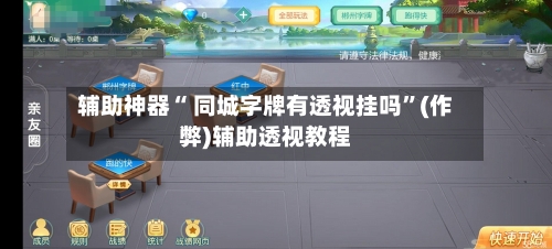 辅助神器“ 同城字牌有透视挂吗”(作弊)辅助透视教程-第3张图片