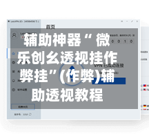 辅助神器“ 微乐创幺透视挂作弊挂”(作弊)辅助透视教程