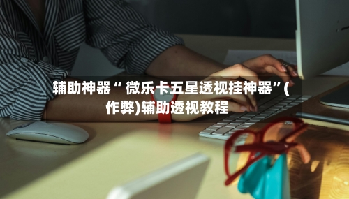 辅助神器“ 微乐卡五星透视挂神器”(作弊)辅助透视教程-第2张图片