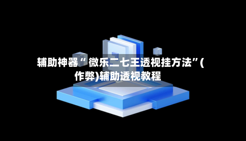 辅助神器“ 微乐二七王透视挂方法”(作弊)辅助透视教程-第3张图片