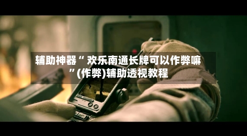 辅助神器“ 欢乐南通长牌可以作弊嘛”(作弊)辅助透视教程-第2张图片