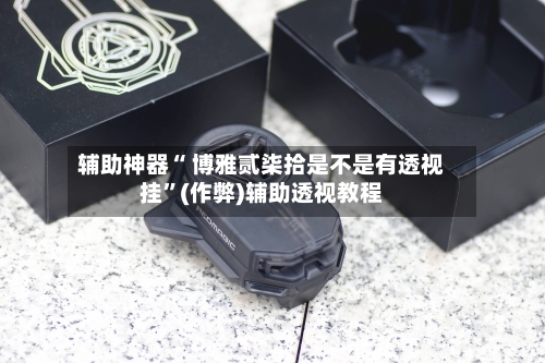 辅助神器“ 博雅贰柒拾是不是有透视挂	”(作弊)辅助透视教程-第3张图片