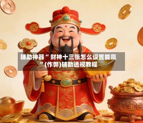 辅助神器“ 财神十三张怎么设置能赢	”(作弊)辅助透视教程-第3张图片