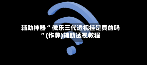 辅助神器“ 微乐三代透视挂是真的吗”(作弊)辅助透视教程-第2张图片