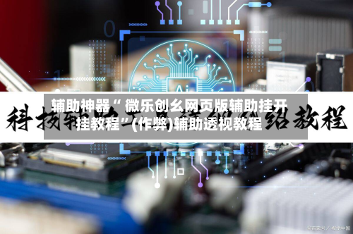 辅助神器“ 微乐创幺网页版辅助挂开挂教程”(作弊)辅助透视教程-第2张图片