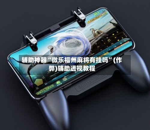 辅助神器“微乐福州麻将有挂吗	”(作弊)辅助透视教程-第2张图片