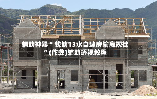 辅助神器“ 钱塘13水自建房输赢规律”(作弊)辅助透视教程