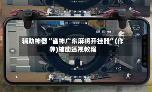 辅助神器“雀神广东麻将开挂器”(作弊)辅助透视教程