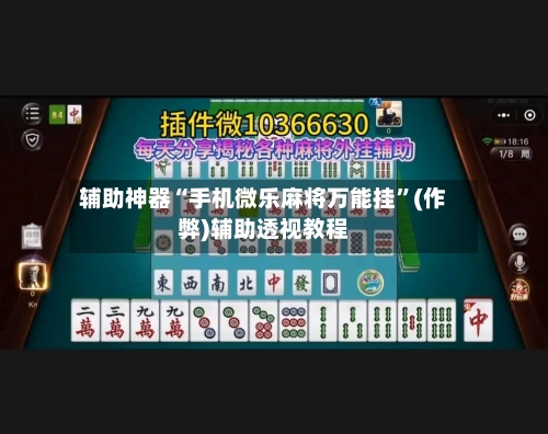 辅助神器“手机微乐麻将万能挂”(作弊)辅助透视教程