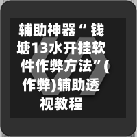 辅助神器“ 钱塘13水开挂软件作弊方法”(作弊)辅助透视教程-第3张图片