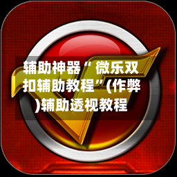 辅助神器“ 微乐双扣辅助教程”(作弊)辅助透视教程